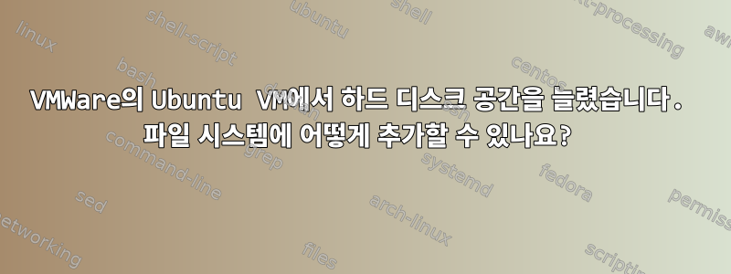 VMWare의 Ubuntu VM에서 하드 디스크 공간을 늘렸습니다. 파일 시스템에 어떻게 추가할 수 있나요?