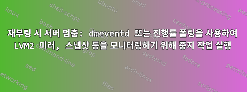 재부팅 시 서버 멈춤: dmeventd 또는 진행률 폴링을 사용하여 LVM2 미러, 스냅샷 등을 모니터링하기 위해 중지 작업 실행