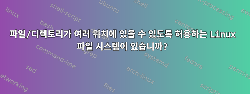 파일/디렉토리가 여러 위치에 있을 수 있도록 허용하는 Linux 파일 시스템이 있습니까?