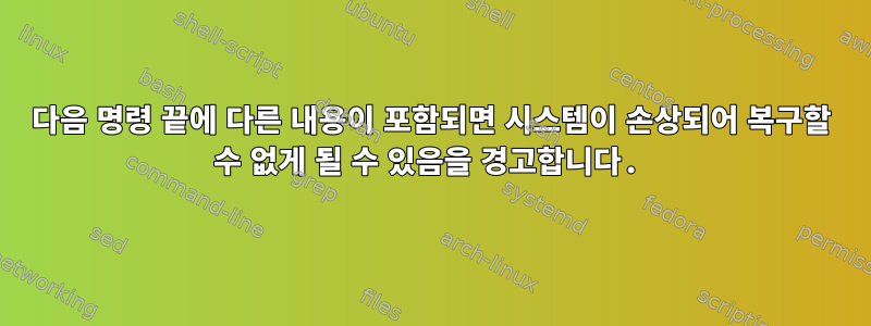 다음 명령 끝에 다른 내용이 포함되면 시스템이 손상되어 복구할 수 없게 될 수 있음을 경고합니다.