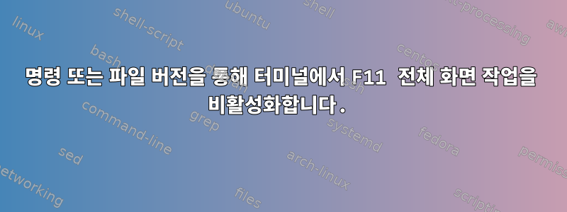 명령 또는 파일 버전을 통해 터미널에서 F11 전체 화면 작업을 비활성화합니다.