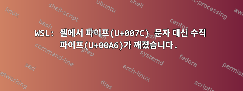 WSL: 셸에서 파이프(U+007C) 문자 대신 수직 파이프(U+00A6)가 깨졌습니다.