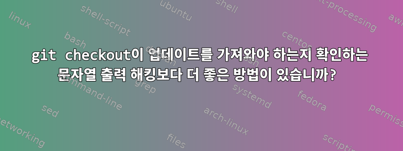 git checkout이 업데이트를 가져와야 하는지 확인하는 문자열 출력 해킹보다 더 좋은 방법이 있습니까?