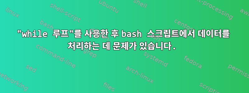 "while 루프"를 사용한 후 bash 스크립트에서 데이터를 처리하는 데 문제가 있습니다.