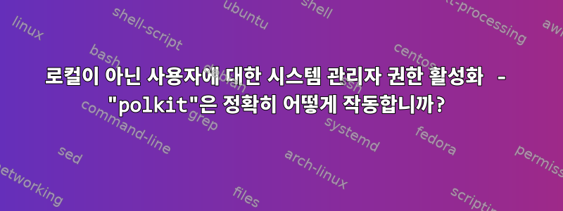 로컬이 아닌 사용자에 대한 시스템 관리자 권한 활성화 - "polkit"은 정확히 어떻게 작동합니까?