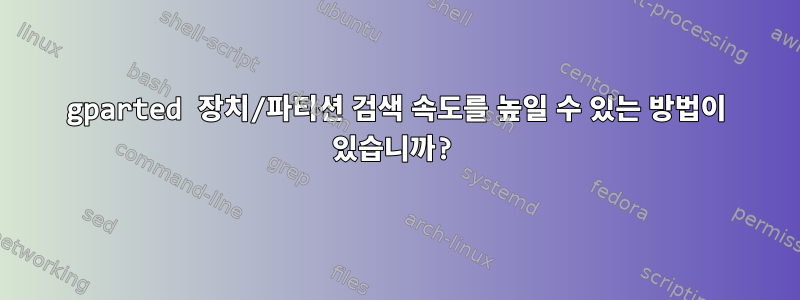 gparted 장치/파티션 검색 속도를 높일 수 있는 방법이 있습니까?