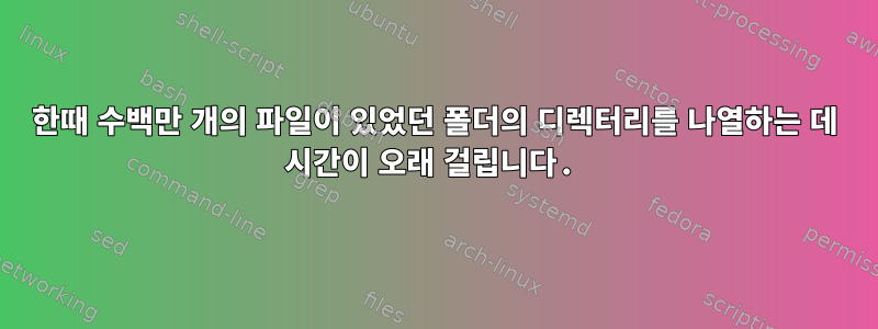 한때 수백만 개의 파일이 있었던 폴더의 디렉터리를 나열하는 데 시간이 오래 걸립니다.