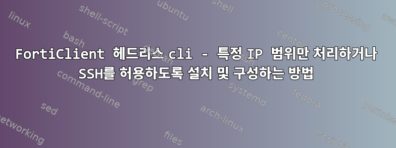 FortiClient 헤드리스 cli - 특정 IP 범위만 처리하거나 SSH를 허용하도록 설치 및 구성하는 방법