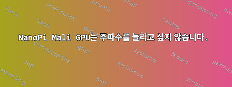 NanoPi Mali GPU는 주파수를 늘리고 싶지 않습니다.