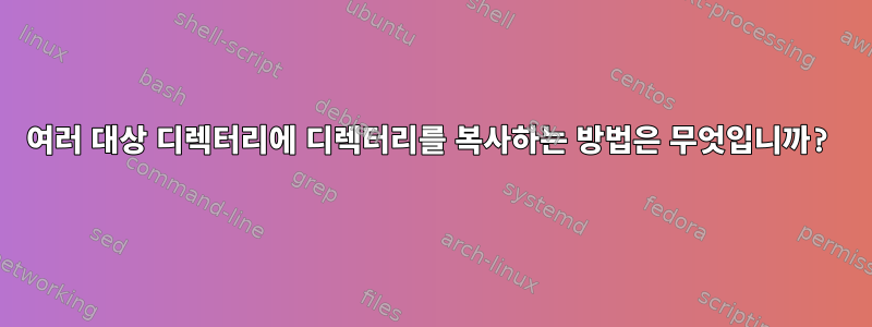 여러 대상 디렉터리에 디렉터리를 복사하는 방법은 무엇입니까?