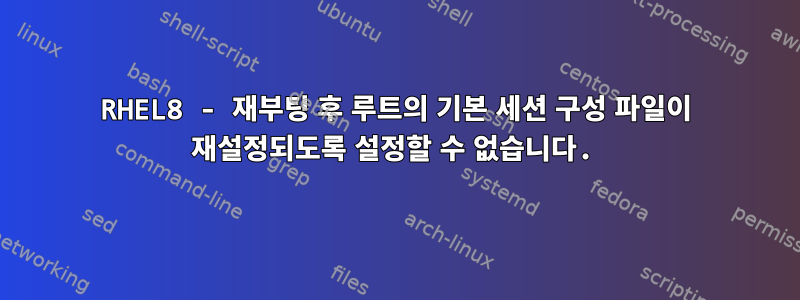 RHEL8 - 재부팅 후 루트의 기본 세션 구성 파일이 재설정되도록 설정할 수 없습니다.