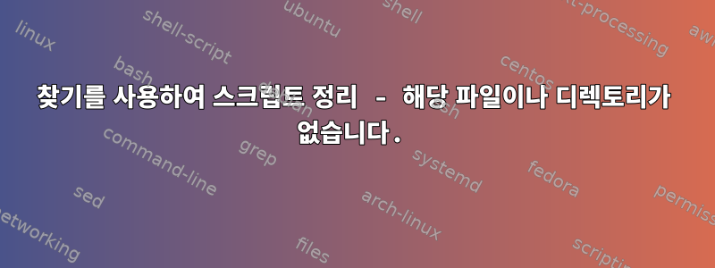 찾기를 사용하여 스크립트 정리 - 해당 파일이나 디렉토리가 없습니다.