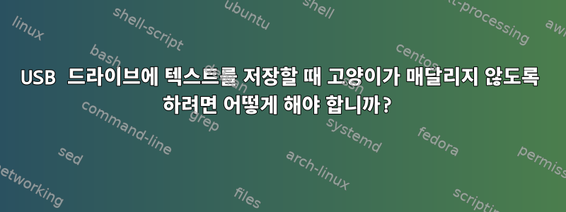 USB 드라이브에 텍스트를 저장할 때 고양이가 매달리지 않도록 하려면 어떻게 해야 합니까?