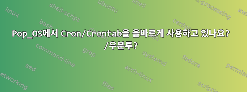 Pop_OS에서 Cron/Crontab을 올바르게 사용하고 있나요? /우분투?