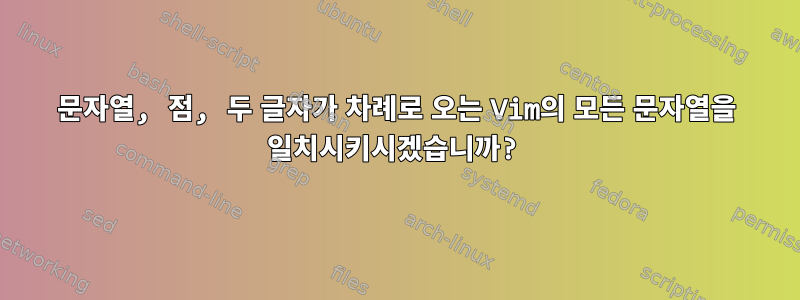 문자열, 점, 두 글자가 차례로 오는 Vim의 모든 문자열을 일치시키시겠습니까?