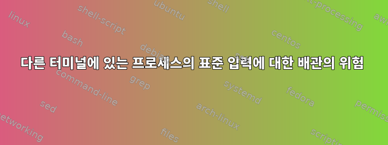 다른 터미널에 있는 프로세스의 표준 입력에 대한 배관의 위험