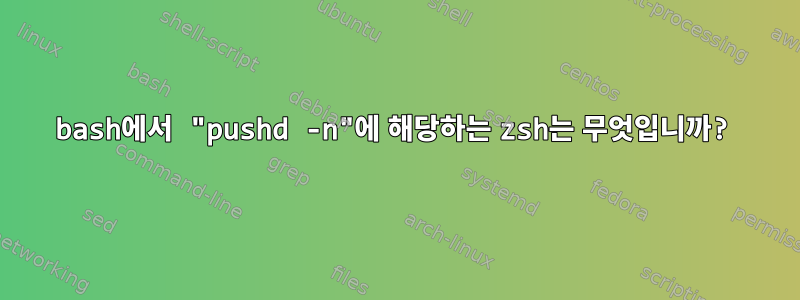 bash에서 "pushd -n"에 해당하는 zsh는 무엇입니까?