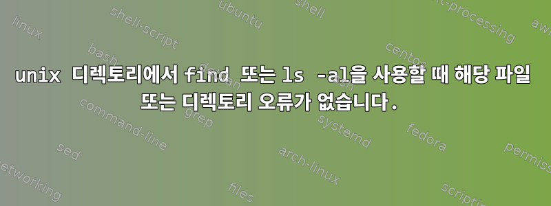 unix 디렉토리에서 find 또는 ls -al을 사용할 때 해당 파일 또는 디렉토리 오류가 없습니다.