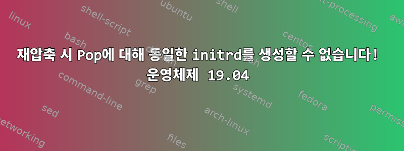 재압축 시 Pop에 대해 동일한 initrd를 생성할 수 없습니다! 운영체제 19.04