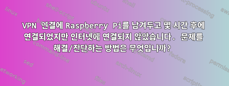 VPN 연결에 Raspberry Pi를 남겨두고 몇 시간 후에 연결되었지만 인터넷에 연결되지 않았습니다. 문제를 해결/진단하는 방법은 무엇입니까?