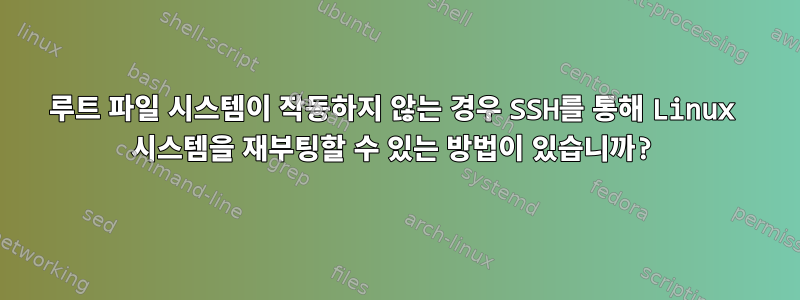 루트 파일 시스템이 작동하지 않는 경우 SSH를 통해 Linux 시스템을 재부팅할 수 있는 방법이 있습니까?