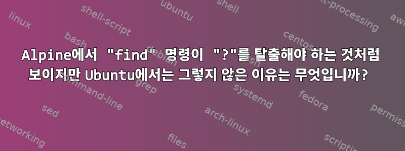 Alpine에서 "find" 명령이 "?"를 탈출해야 하는 것처럼 보이지만 Ubuntu에서는 그렇지 않은 이유는 무엇입니까?