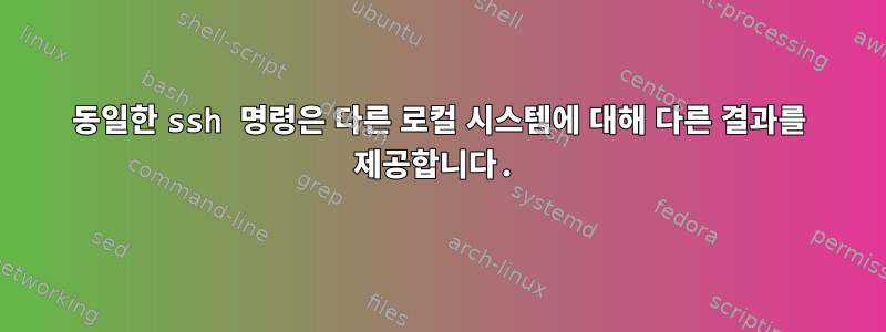 동일한 ssh 명령은 다른 로컬 시스템에 대해 다른 결과를 제공합니다.