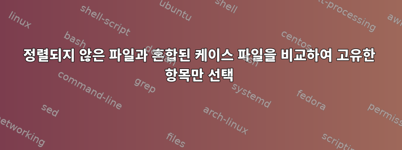 정렬되지 않은 파일과 혼합된 케이스 파일을 비교하여 고유한 항목만 선택