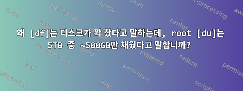 왜 [df]는 디스크가 꽉 찼다고 말하는데, root [du]는 5TB 중 ~500GB만 채웠다고 말합니까?