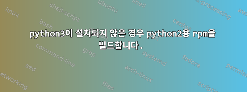 python3이 설치되지 않은 경우 python2용 rpm을 빌드합니다.