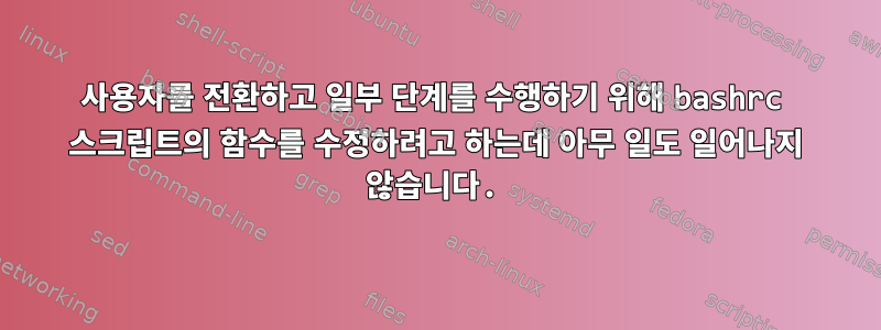 사용자를 전환하고 일부 단계를 수행하기 위해 bashrc 스크립트의 함수를 수정하려고 하는데 아무 일도 일어나지 않습니다.