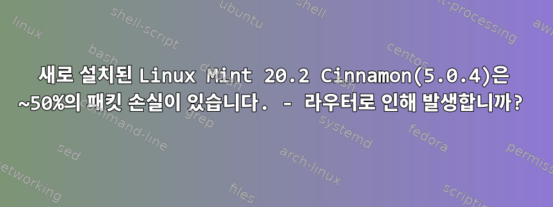 새로 설치된 Linux Mint 20.2 Cinnamon(5.0.4)은 ~50%의 패킷 손실이 있습니다. - 라우터로 인해 발생합니까?