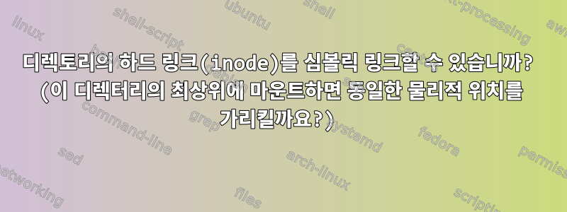 디렉토리의 하드 링크(inode)를 심볼릭 링크할 수 있습니까? (이 디렉터리의 최상위에 마운트하면 동일한 물리적 위치를 가리킬까요?)