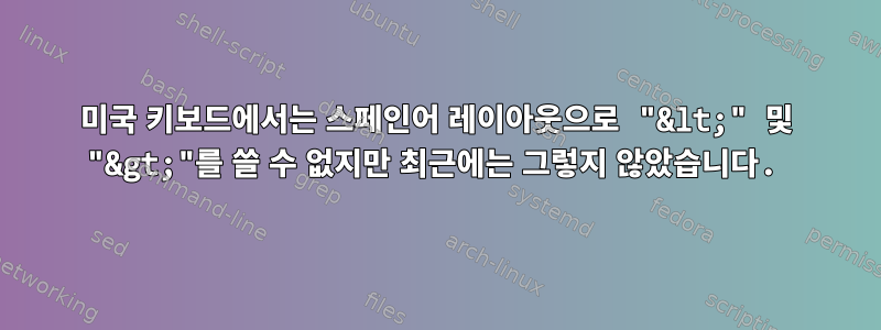 미국 키보드에서는 스페인어 레이아웃으로 "&lt;" 및 "&gt;"를 쓸 수 없지만 최근에는 그렇지 않았습니다.