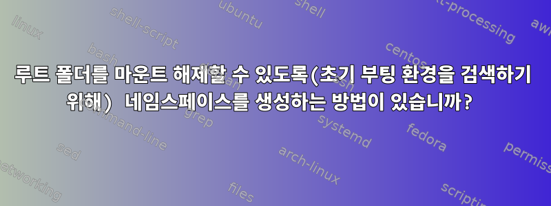 루트 폴더를 마운트 해제할 수 있도록(초기 부팅 환경을 검색하기 위해) 네임스페이스를 생성하는 방법이 있습니까?