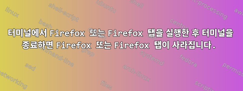 터미널에서 Firefox 또는 Firefox 탭을 실행한 후 터미널을 종료하면 Firefox 또는 Firefox 탭이 사라집니다.