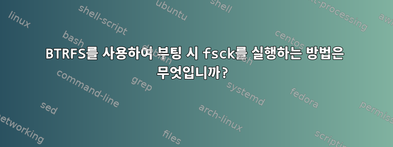 BTRFS를 사용하여 부팅 시 fsck를 실행하는 방법은 무엇입니까?