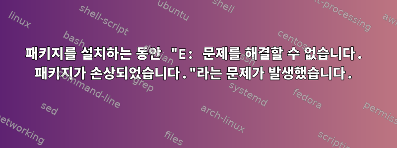 패키지를 설치하는 동안 "E: 문제를 해결할 수 없습니다. 패키지가 손상되었습니다."라는 문제가 발생했습니다.