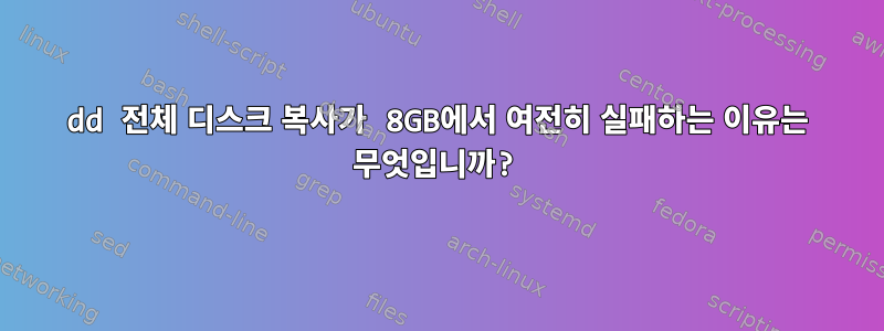 dd 전체 디스크 복사가 8GB에서 여전히 실패하는 이유는 무엇입니까?