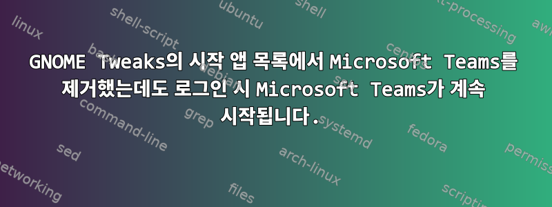 GNOME Tweaks의 시작 앱 목록에서 Microsoft Teams를 제거했는데도 로그인 시 Microsoft Teams가 계속 시작됩니다.