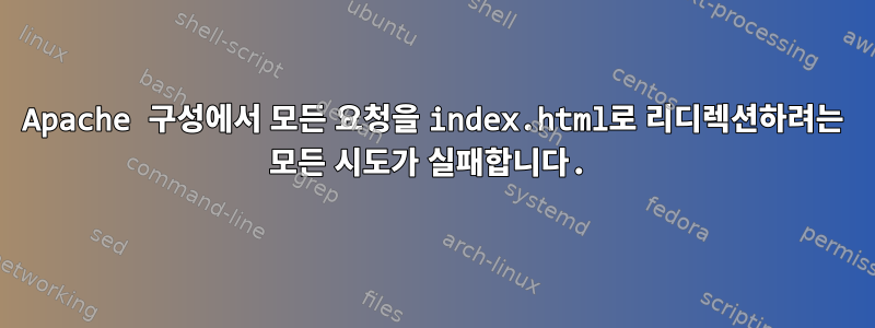 Apache 구성에서 모든 요청을 index.html로 리디렉션하려는 모든 시도가 실패합니다.