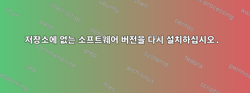 저장소에 없는 소프트웨어 버전을 다시 설치하십시오.