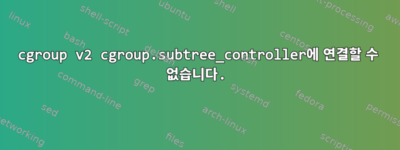 cgroup v2 cgroup.subtree_controller에 연결할 수 없습니다.