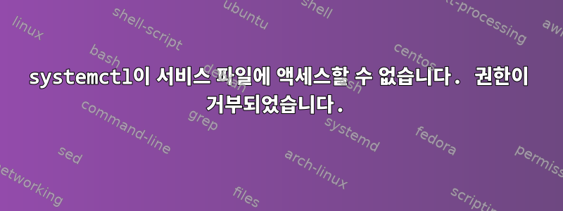 systemctl이 서비스 파일에 액세스할 수 없습니다. 권한이 거부되었습니다.