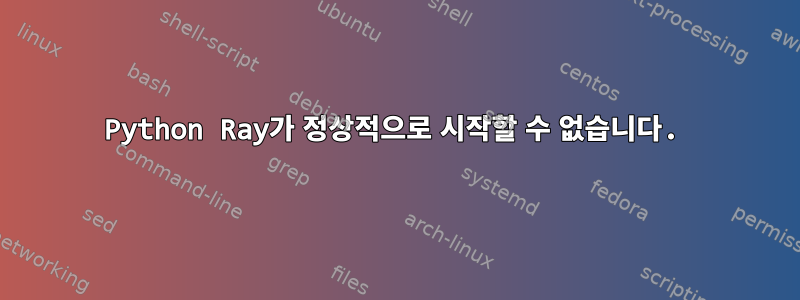 Python Ray가 정상적으로 시작할 수 없습니다.