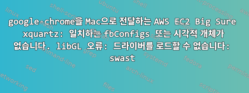 google-chrome을 Mac으로 전달하는 AWS EC2 Big Sure xquartz: 일치하는 fbConfigs 또는 시각적 개체가 없습니다. libGL 오류: 드라이버를 로드할 수 없습니다: swast