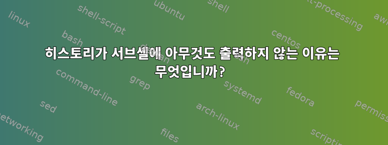 히스토리가 서브셸에 아무것도 출력하지 않는 이유는 무엇입니까?