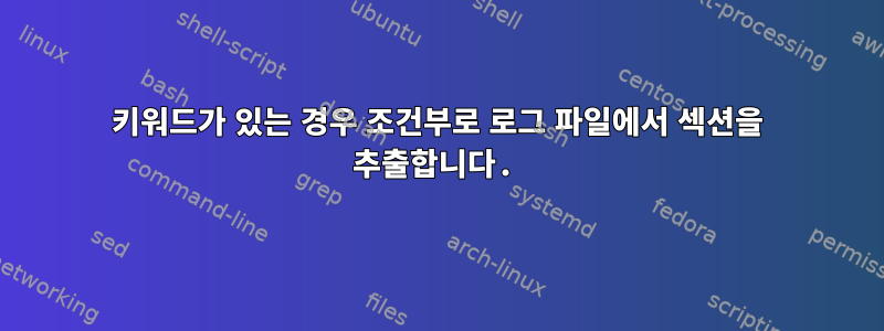 키워드가 있는 경우 조건부로 로그 파일에서 섹션을 추출합니다.