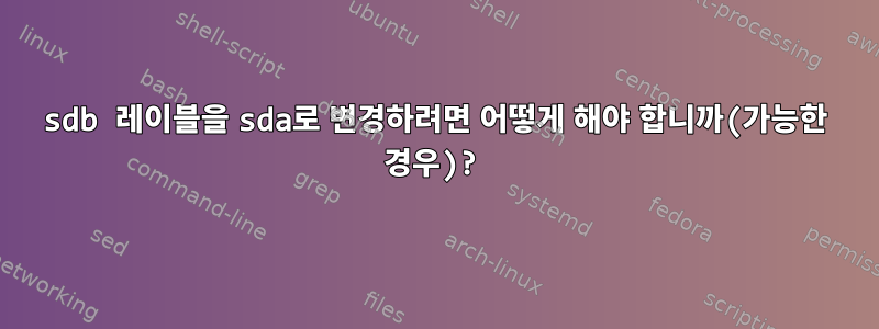 sdb 레이블을 sda로 변경하려면 어떻게 해야 합니까(가능한 경우)?