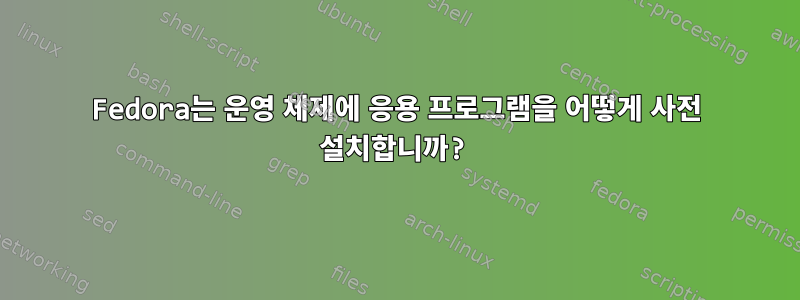 Fedora는 운영 체제에 응용 프로그램을 어떻게 사전 설치합니까?